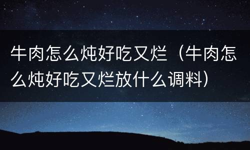牛肉怎么炖好吃又烂（牛肉怎么炖好吃又烂放什么调料）