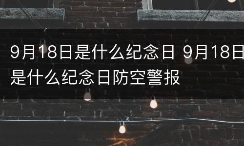9月18日是什么纪念日 9月18日是什么纪念日防空警报