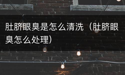 肚脐眼臭是怎么清洗（肚脐眼臭怎么处理）