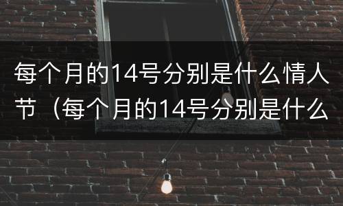 每个月的14号分别是什么情人节（每个月的14号分别是什么情人节?）