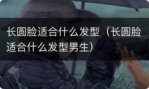 长圆脸适合什么发型（长圆脸适合什么发型男生）