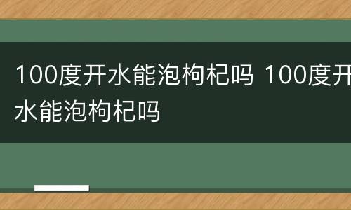 100度开水能泡枸杞吗 100度开水能泡枸杞吗