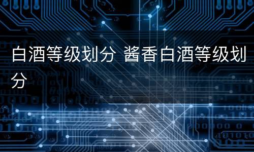 白酒等级划分 酱香白酒等级划分