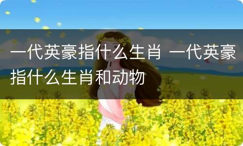 一代英豪指什么生肖 一代英豪指什么生肖和动物