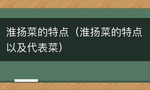 淮扬菜的特点（淮扬菜的特点以及代表菜）