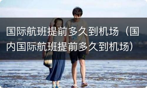 国际航班提前多久到机场（国内国际航班提前多久到机场）