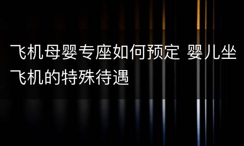 飞机母婴专座如何预定 婴儿坐飞机的特殊待遇