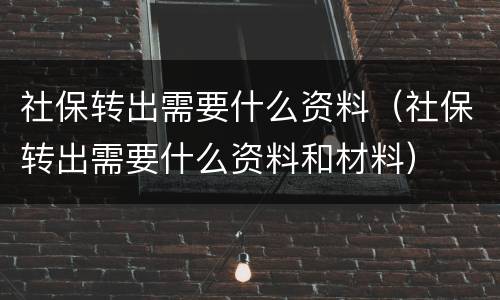 社保转出需要什么资料（社保转出需要什么资料和材料）