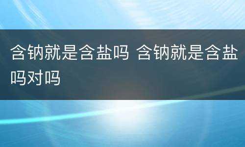 含钠就是含盐吗 含钠就是含盐吗对吗