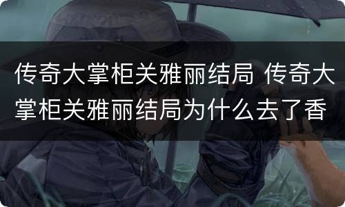 传奇大掌柜关雅丽结局 传奇大掌柜关雅丽结局为什么去了香港