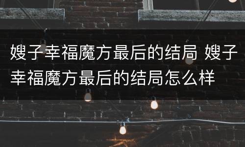嫂子幸福魔方最后的结局 嫂子幸福魔方最后的结局怎么样