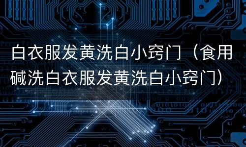 白衣服发黄洗白小窍门（食用碱洗白衣服发黄洗白小窍门）