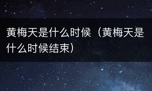 黄梅天是什么时候（黄梅天是什么时候结束）