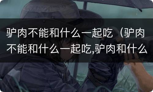 驴肉不能和什么一起吃（驴肉不能和什么一起吃,驴肉和什么相克）