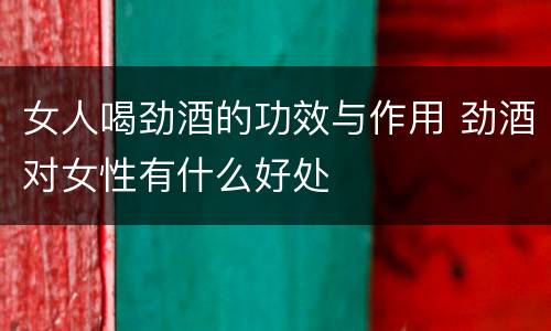 女人喝劲酒的功效与作用 劲酒对女性有什么好处
