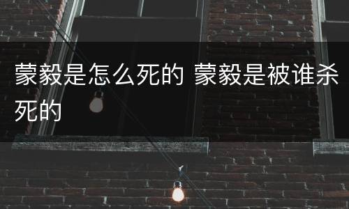 蒙毅是怎么死的 蒙毅是被谁杀死的