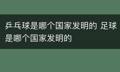 乒乓球是哪个国家发明的 足球是哪个国家发明的