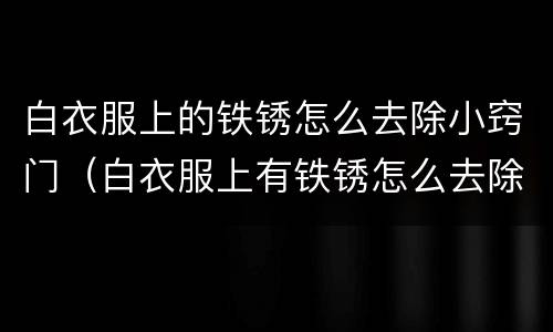 白衣服上的铁锈怎么去除小窍门（白衣服上有铁锈怎么去除小窍门）