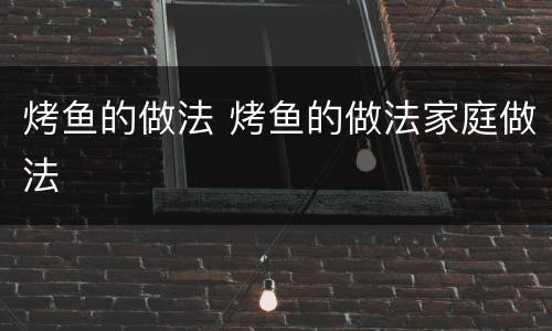 烤鱼的做法 烤鱼的做法家庭做法