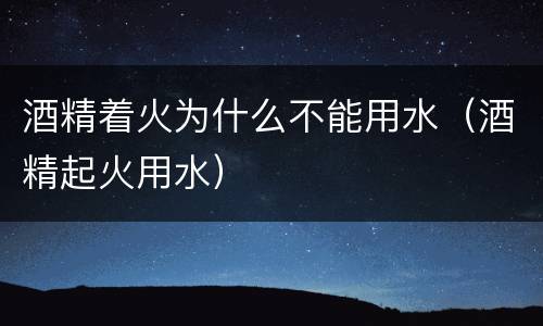 酒精着火为什么不能用水（酒精起火用水）