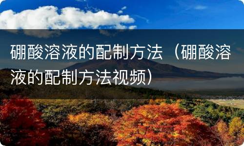 硼酸溶液的配制方法（硼酸溶液的配制方法视频）