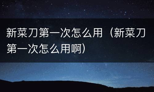 新菜刀第一次怎么用（新菜刀第一次怎么用啊）