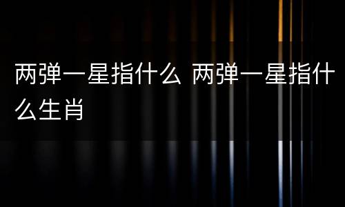 两弹一星指什么 两弹一星指什么生肖