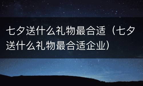 七夕送什么礼物最合适（七夕送什么礼物最合适企业）