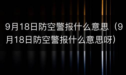 9月18日防空警报什么意思（9月18日防空警报什么意思呀）