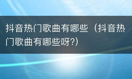 抖音热门歌曲有哪些（抖音热门歌曲有哪些呀?）