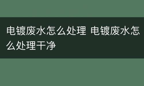 电镀废水怎么处理 电镀废水怎么处理干净