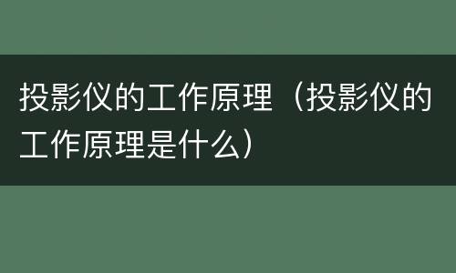 投影仪的工作原理（投影仪的工作原理是什么）