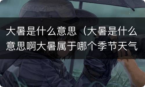 大暑是什么意思（大暑是什么意思啊大暑属于哪个季节天气怎么样）