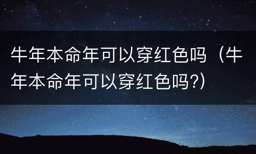 牛年本命年可以穿红色吗（牛年本命年可以穿红色吗?）