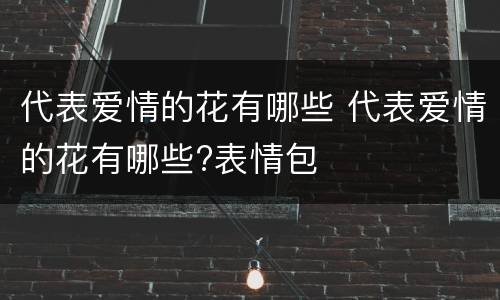 代表爱情的花有哪些 代表爱情的花有哪些?表情包