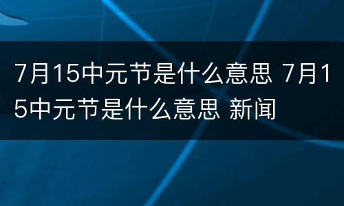 7月15中元节是什么意思 7月15中元节是什么意思 新闻