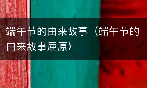 端午节的由来故事（端午节的由来故事屈原）