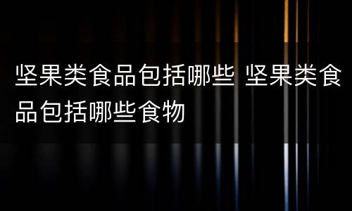 坚果类食品包括哪些 坚果类食品包括哪些食物
