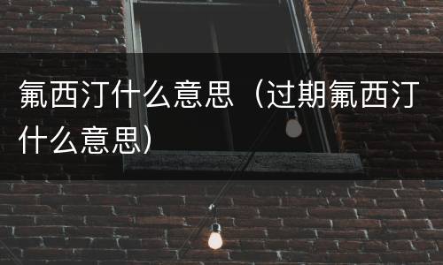 氟西汀什么意思（过期氟西汀什么意思）