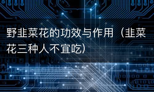野韭菜花的功效与作用（韭菜花三种人不宜吃）