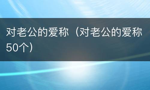 对老公的爱称（对老公的爱称50个）