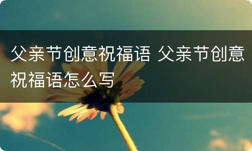 父亲节创意祝福语 父亲节创意祝福语怎么写