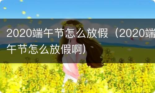 2020端午节怎么放假（2020端午节怎么放假啊）