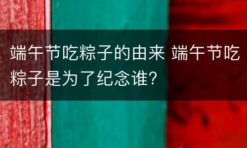 端午节吃粽子的由来 端午节吃粽子是为了纪念谁?