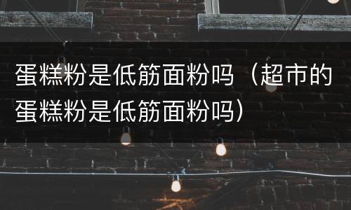 蛋糕粉是低筋面粉吗（超市的蛋糕粉是低筋面粉吗）
