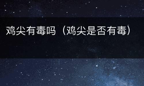 鸡尖有毒吗（鸡尖是否有毒）