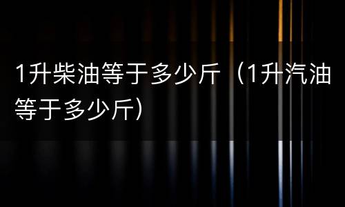 1升柴油等于多少斤（1升汽油等于多少斤）