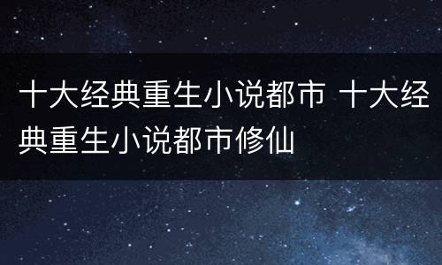 十大经典重生小说都市 十大经典重生小说都市修仙