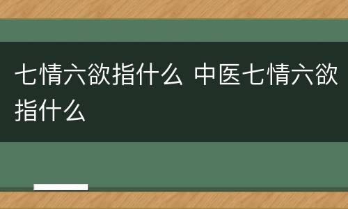 七情六欲指什么 中医七情六欲指什么