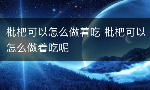 枇杷可以怎么做着吃 枇杷可以怎么做着吃呢